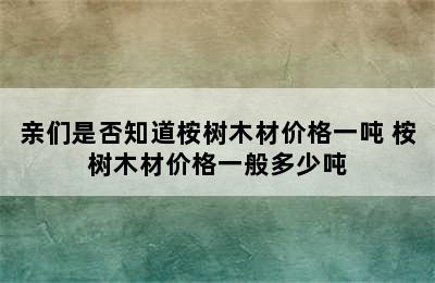 亲们是否知道桉树木材价格一吨 桉树木材价格一般多少吨